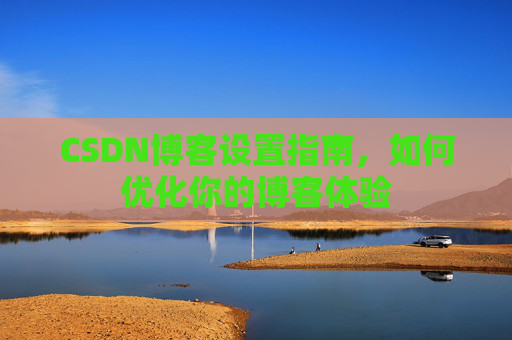 CSDN博客设置指南，如何优化你的博客体验